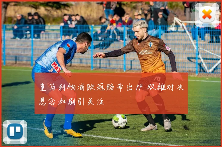 皇马利物浦欧冠赔率出炉 双雄对决悬念加剧引关注