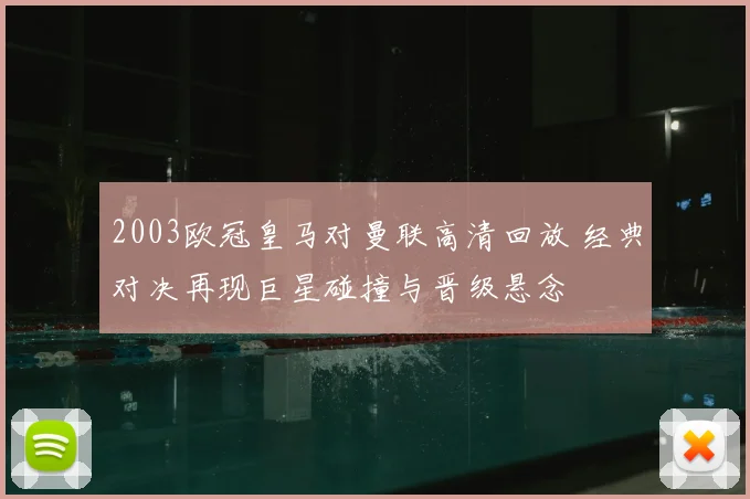2003欧冠皇马对曼联高清回放 经典对决再现巨星碰撞与晋级悬念