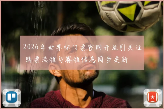 2026年世界杯门票官网开放引关注 购票流程与赛程信息同步更新