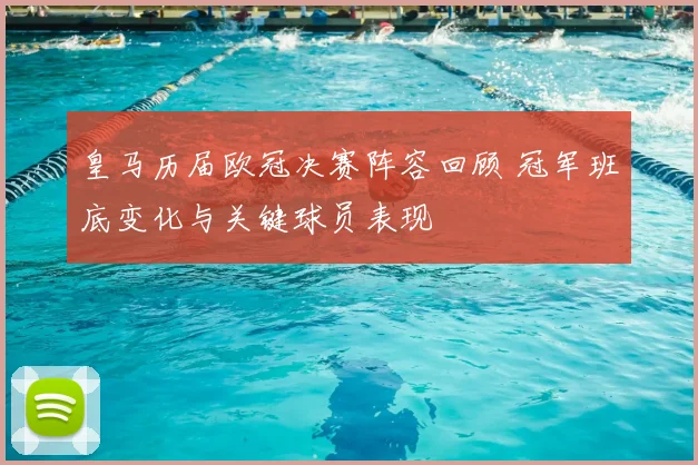 皇马历届欧冠决赛阵容回顾 冠军班底变化与关键球员表现