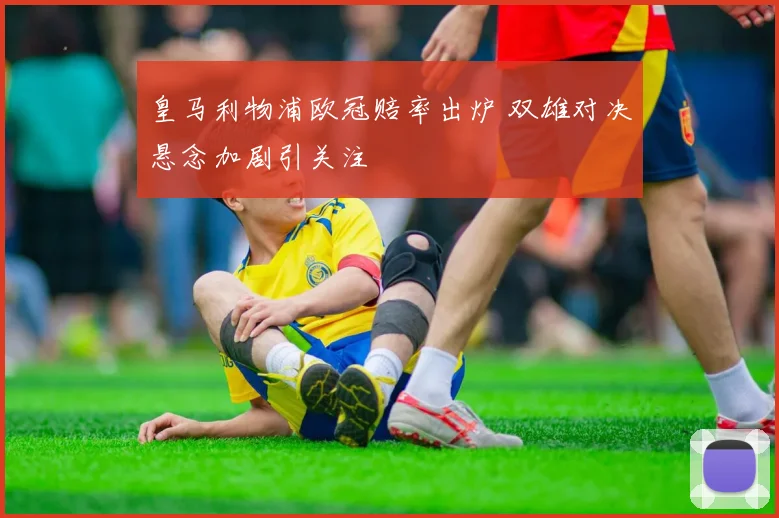 皇马利物浦欧冠赔率出炉 双雄对决悬念加剧引关注