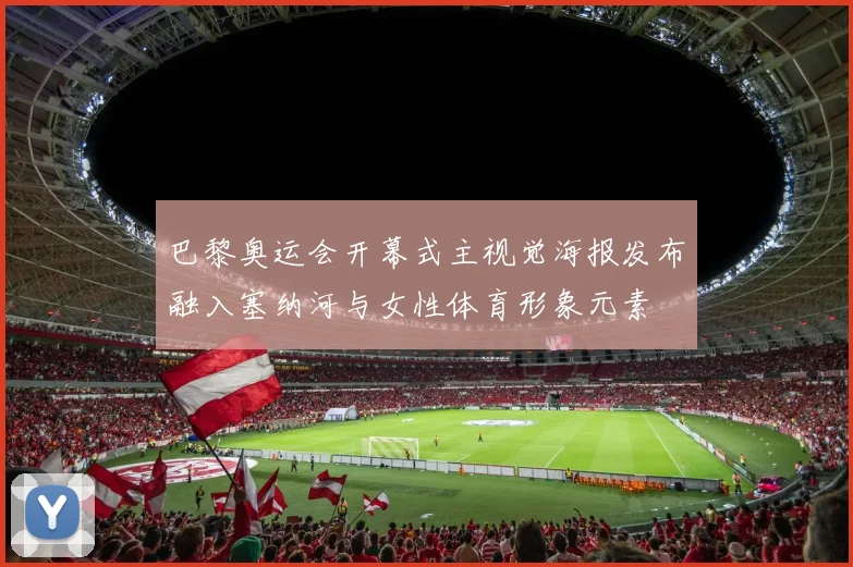 巴黎奥运会开幕式主视觉海报发布融入塞纳河与女性体育形象元素