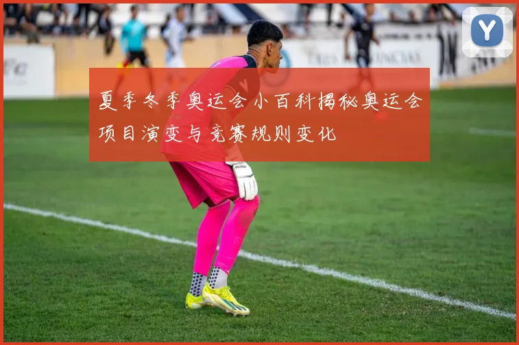 夏季冬季奥运会小百科揭秘奥运会项目演变与竞赛规则变化