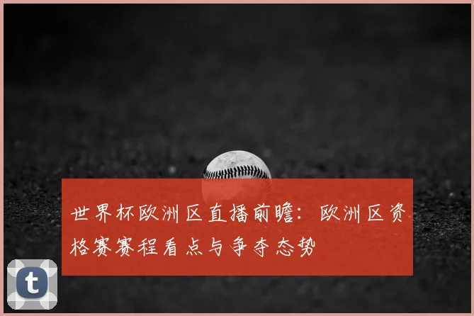 世界杯欧洲区直播前瞻：欧洲区资格赛赛程看点与争夺态势