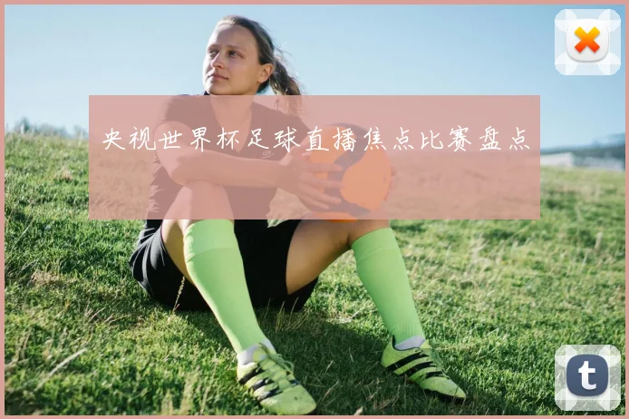 央视世界杯足球直播焦点比赛盘点