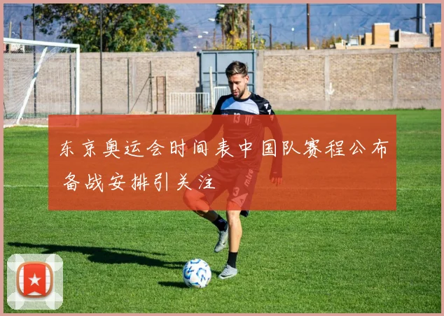 东京奥运会时间表中国队赛程公布 备战安排引关注