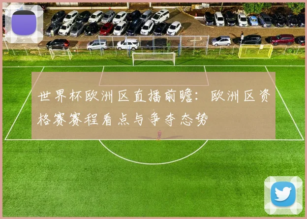 世界杯欧洲区直播前瞻：欧洲区资格赛赛程看点与争夺态势