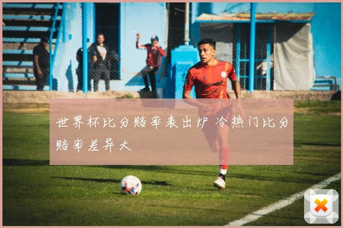 世界杯比分赔率表出炉 冷热门比分赔率差异大