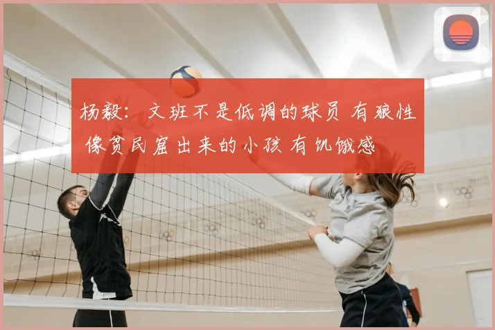杨毅：文班不是低调的球员 有狼性 像贫民窟出来的小孩 有饥饿感
