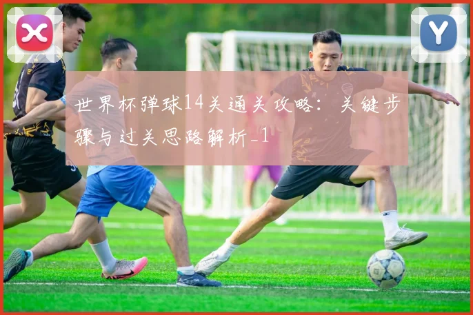 世界杯弹球14关通关攻略:关键步骤与过关思路解析_1