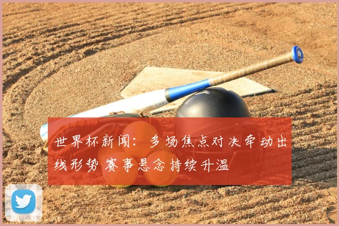 世界杯新闻：多场焦点对决牵动出线形势 赛事悬念持续升温
