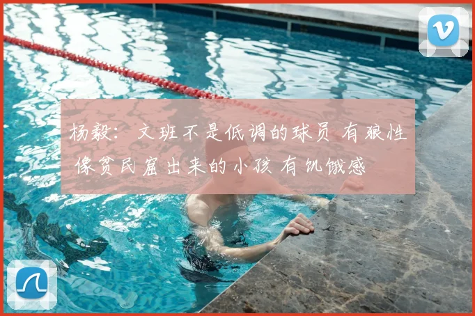 杨毅:文班不是低调的球员 有狼性 像贫民窟出来的小孩 有饥饿感