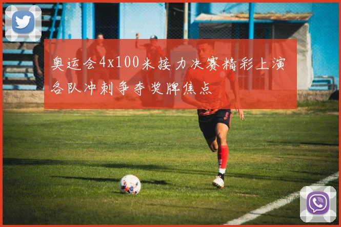 奥运会4x100米接力决赛精彩上演 各队冲刺争夺奖牌焦点